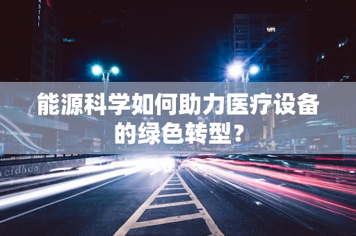 能源科学如何助力医疗设备的绿色转型？