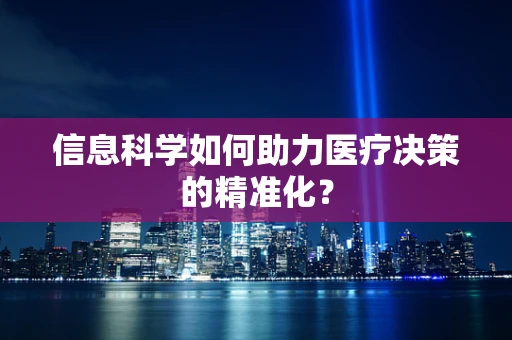 信息科学如何助力医疗决策的精准化？