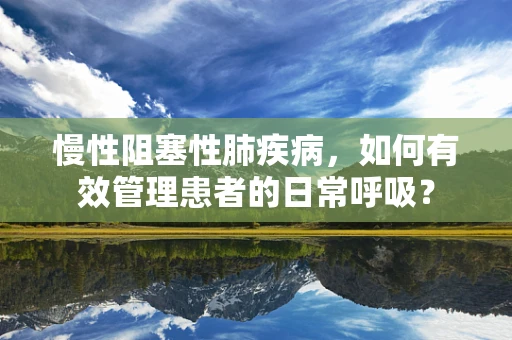 慢性阻塞性肺疾病，如何有效管理患者的日常呼吸？