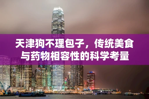 天津狗不理包子，传统美食与药物相容性的科学考量