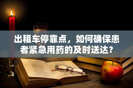 出租车停靠点，如何确保患者紧急用药的及时送达？