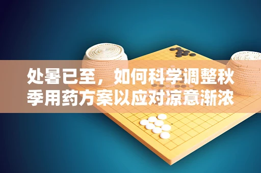 处暑已至，如何科学调整秋季用药方案以应对凉意渐浓？