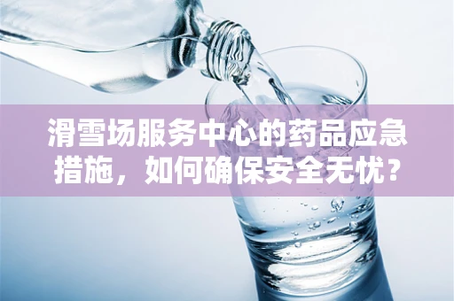滑雪场服务中心的药品应急措施，如何确保安全无忧？