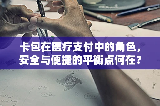 卡包在医疗支付中的角色，安全与便捷的平衡点何在？