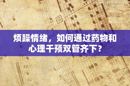 烦躁情绪，如何通过药物和心理干预双管齐下？