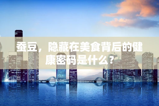 蚕豆，隐藏在美食背后的健康密码是什么？