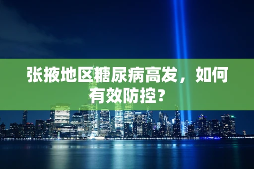 张掖地区糖尿病高发，如何有效防控？