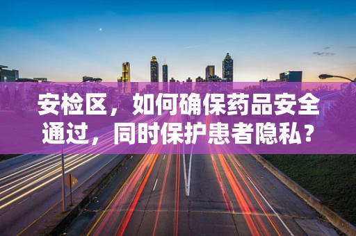 安检区，如何确保药品安全通过，同时保护患者隐私？