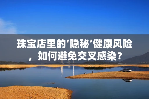 珠宝店里的‘隐秘’健康风险，如何避免交叉感染？