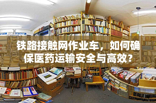 铁路接触网作业车，如何确保医药运输安全与高效？
