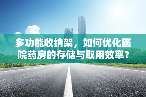 多功能收纳架，如何优化医院药房的存储与取用效率？
