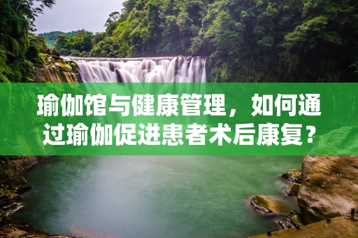 瑜伽馆与健康管理，如何通过瑜伽促进患者术后康复？