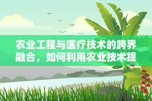 农业工程与医疗技术的跨界融合，如何利用农业技术提升药品储存与运输的效率？