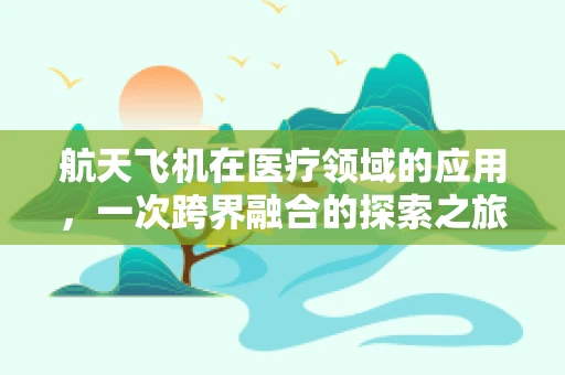 航天飞机在医疗领域的应用，一次跨界融合的探索之旅