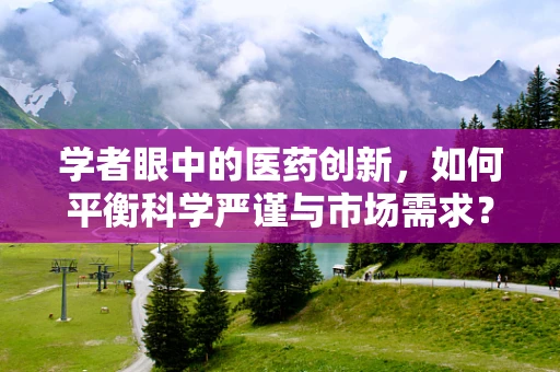学者眼中的医药创新，如何平衡科学严谨与市场需求？