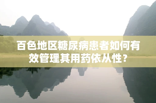 百色地区糖尿病患者如何有效管理其用药依从性？