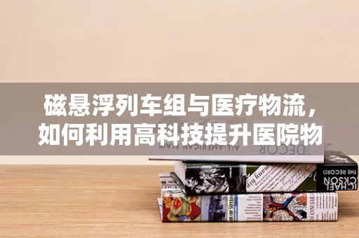 磁悬浮列车组与医疗物流，如何利用高科技提升医院物资运输效率？