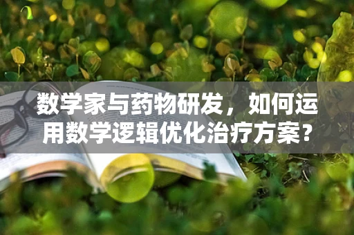 数学家与药物研发，如何运用数学逻辑优化治疗方案？