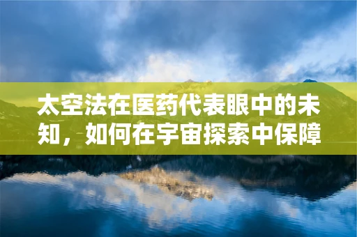 太空法在医药代表眼中的未知，如何在宇宙探索中保障药品安全？