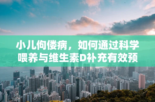 小儿佝偻病，如何通过科学喂养与维生素D补充有效预防？