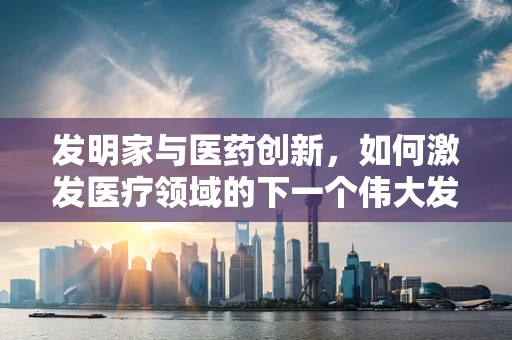 发明家与医药创新，如何激发医疗领域的下一个伟大发现？