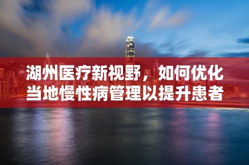 湖州医疗新视野，如何优化当地慢性病管理以提升患者生活质量？