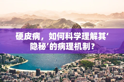硬皮病，如何科学理解其‘隐秘’的病理机制？