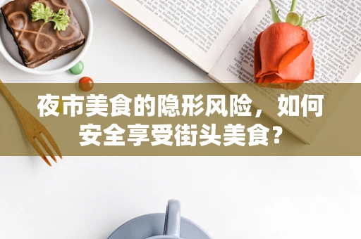 夜市美食的隐形风险，如何安全享受街头美食？