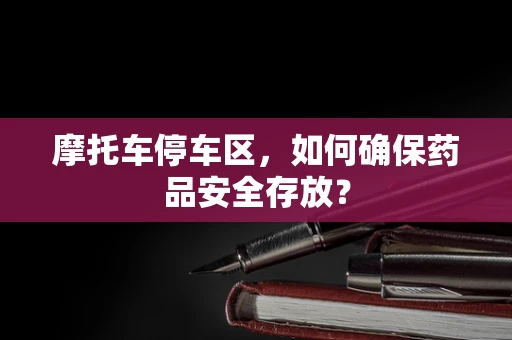 摩托车停车区，如何确保药品安全存放？