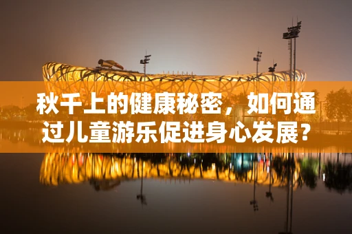 秋千上的健康秘密，如何通过儿童游乐促进身心发展？