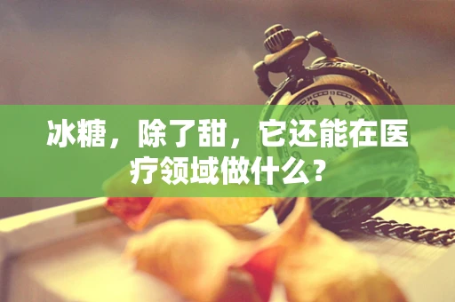 冰糖，除了甜，它还能在医疗领域做什么？