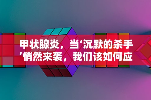 甲状腺炎，当‘沉默的杀手’悄然来袭，我们该如何应对？