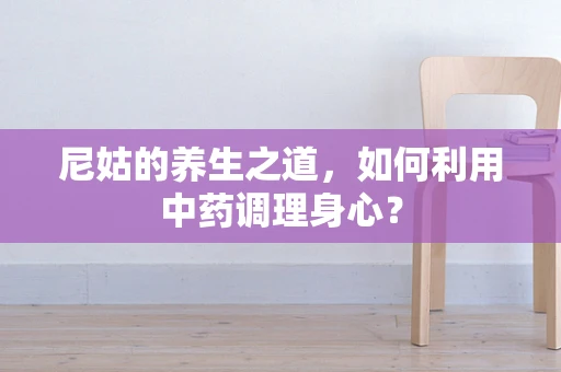 尼姑的养生之道，如何利用中药调理身心？