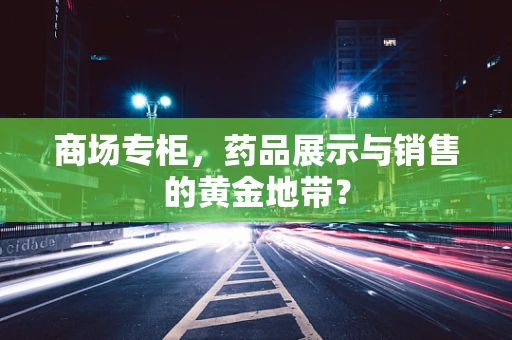 商场专柜，药品展示与销售的黄金地带？