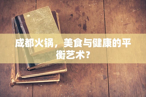 成都火锅，美食与健康的平衡艺术？