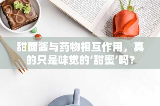 甜面酱与药物相互作用，真的只是味觉的‘甜蜜’吗？