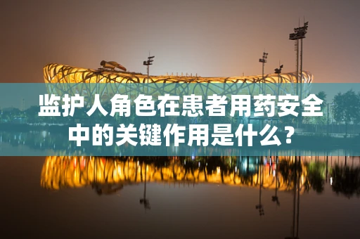 监护人角色在患者用药安全中的关键作用是什么？