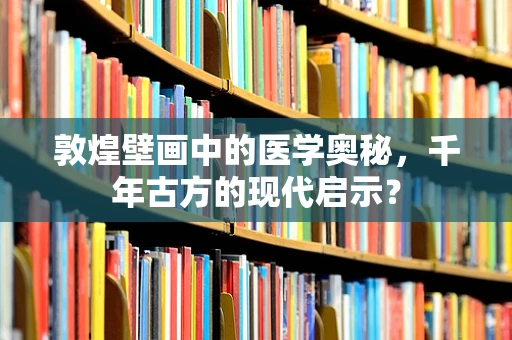 敦煌壁画中的医学奥秘，千年古方的现代启示？