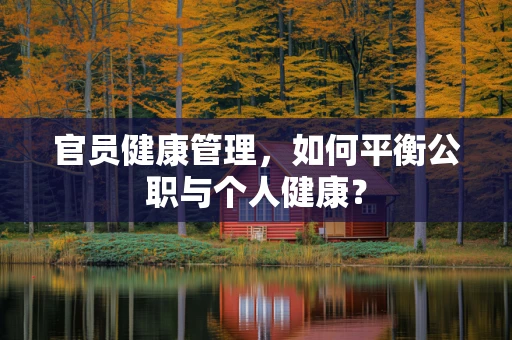 官员健康管理，如何平衡公职与个人健康？