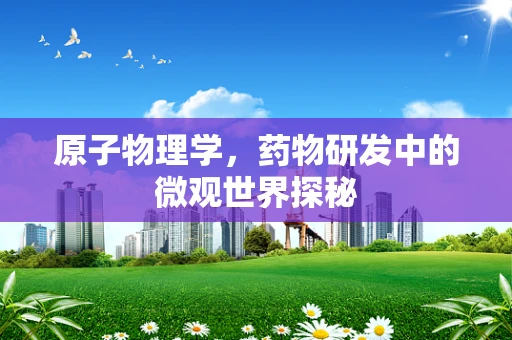 原子物理学，药物研发中的微观世界探秘