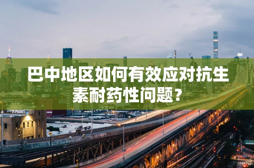 巴中地区如何有效应对抗生素耐药性问题？