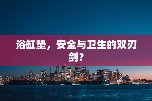 浴缸垫，安全与卫生的双刃剑？