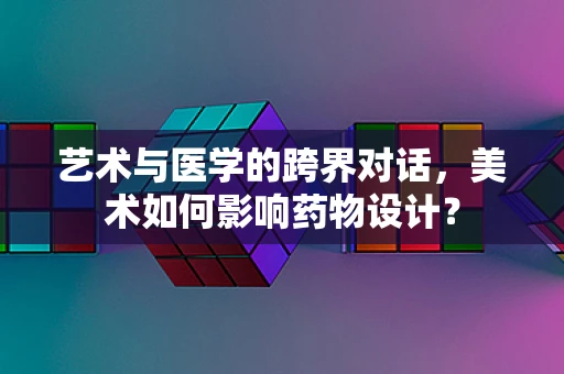 艺术与医学的跨界对话，美术如何影响药物设计？