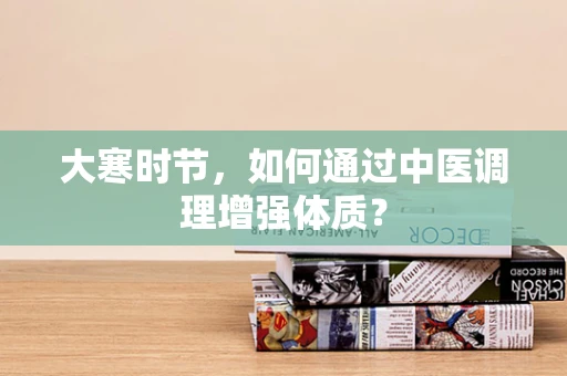 大寒时节，如何通过中医调理增强体质？