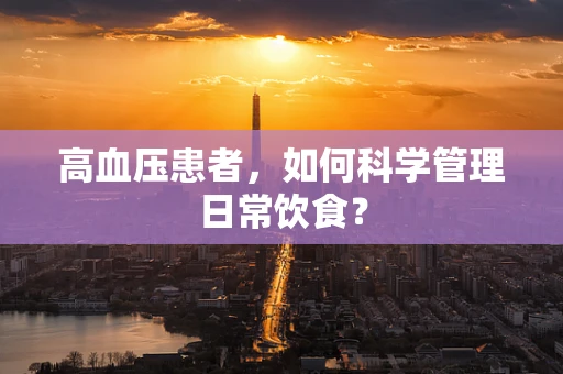 高血压患者，如何科学管理日常饮食？