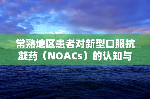 常熟地区患者对新型口服抗凝药（NOACs）的认知与接受度如何？