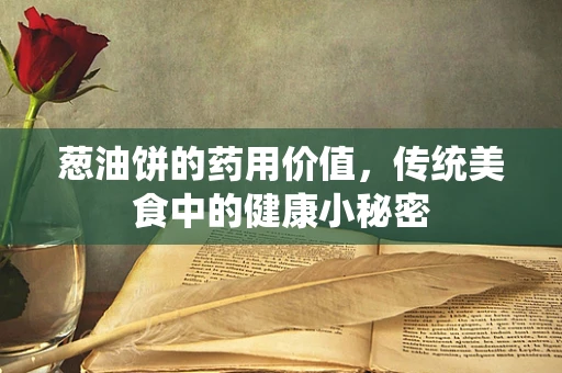 葱油饼的药用价值，传统美食中的健康小秘密