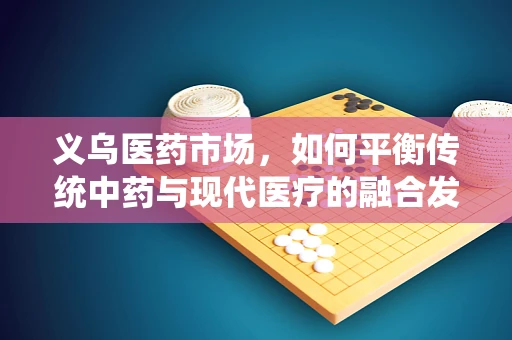 义乌医药市场，如何平衡传统中药与现代医疗的融合发展？