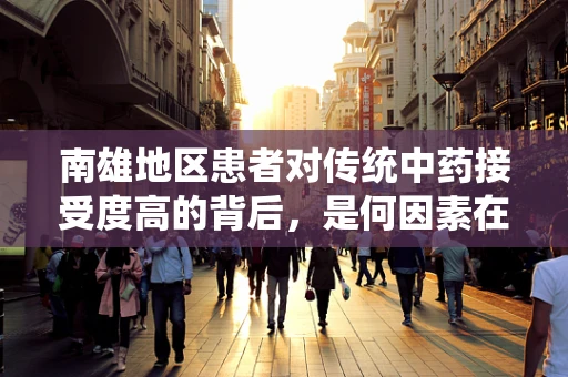 南雄地区患者对传统中药接受度高的背后，是何因素在驱动？