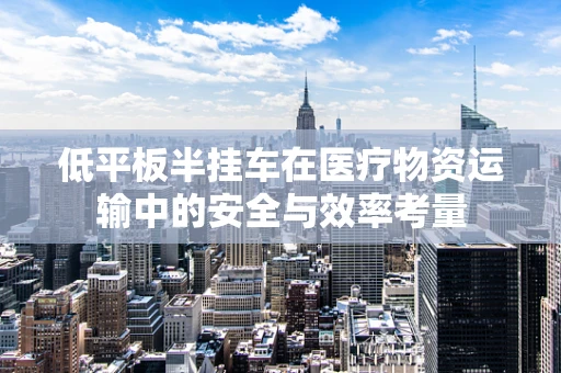 低平板半挂车在医疗物资运输中的安全与效率考量